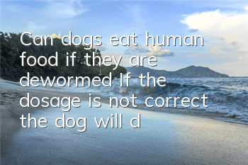 TCan dogs eat human food if they are dewormed? If the dosage is not correct, the dog will die!