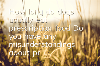 THow long do dogs usually eat prescription food? Do you have any misunderstandings about prescription foods?