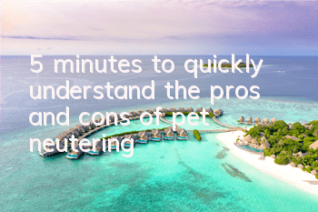 5 minutes to quickly understand the pros and cons of pet neutering