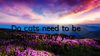 TDo cats need to be beaten every year?