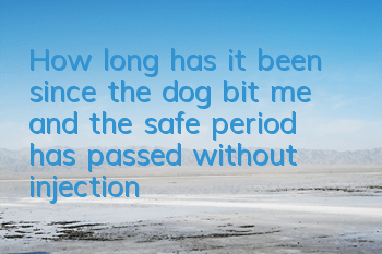 How long has it been since the dog bit me and the safe period has passed without injection? Is the ten-day observation method effective?