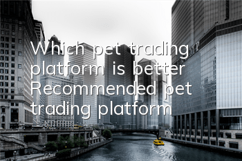 Which pet trading platform is better? Recommended pet trading platform!