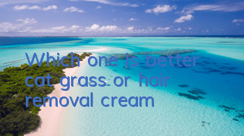Which one is better, cat grass or hair removal cream?