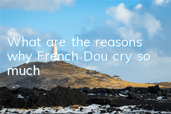 TWhat are the reasons why French Dou cry so much?