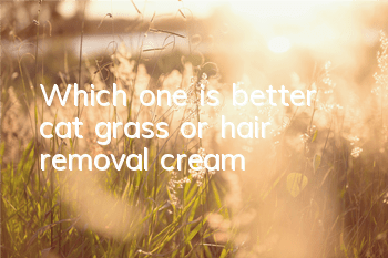 TWhich one is better, cat grass or hair removal cream?