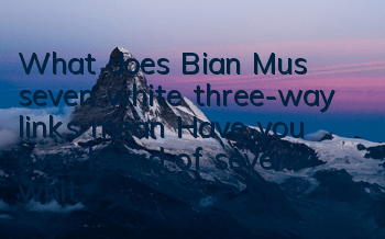 What does Bian Mu’s seven white three-way links mean? Have you ever heard of “seven white three-way links”?
