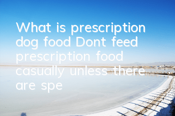 What is prescription dog food? Don’t feed prescription food casually unless there are special problems.