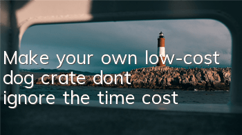 Make your own low-cost dog crate, don’t ignore the time cost