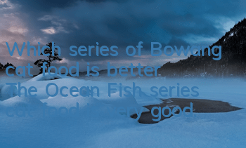 Which series of Bowang cat food is better? The Ocean Fish series cat food is very good.