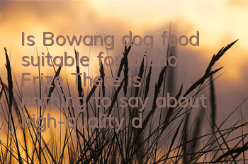 Is Bowang dog food suitable for Bichon Frize? There is nothing to say about high-quality dog ​​food!