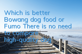 Which is better, Bowang dog food or Fumo? There is no need to compare high-quality dog ​​food!