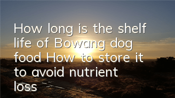 How long is the shelf life of Bowang dog food? How to store it to avoid nutrient loss?