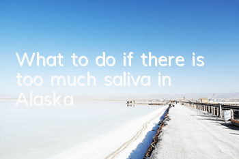 What to do if there is too much saliva in Alaska