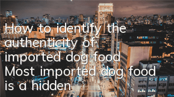 How to identify the authenticity of imported dog food? Most imported dog food is a hidden danger!
