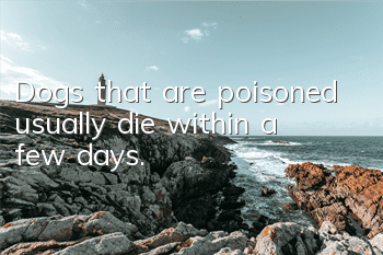 TDogs that are poisoned usually die within a few days.
