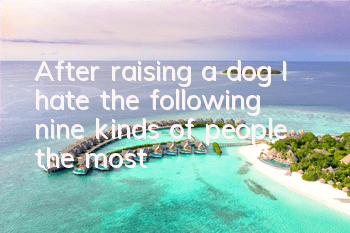 After raising a dog, I hate the following nine kinds of people the most!