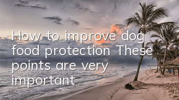 How to improve dog food protection? These points are very important