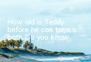 THow old is Teddy before he can take a bath? Do you know?
