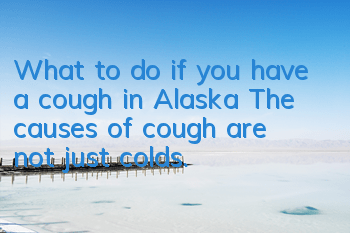 What to do if you have a cough in Alaska? The causes of cough are not just colds.