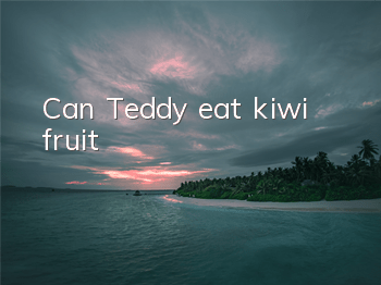 Can Teddy eat kiwi fruit?