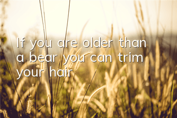 If you are older than a bear, you can trim your hair