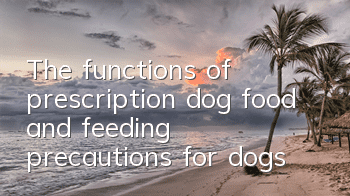 The functions of prescription dog food and feeding precautions for dogs
