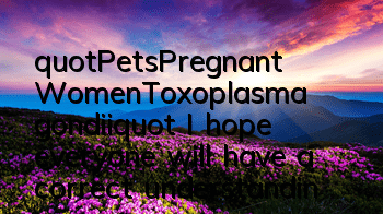 "Pets·Pregnant Women·Toxoplasma gondii" I hope everyone will have a correct understanding of Toxoplasma gondii in the future