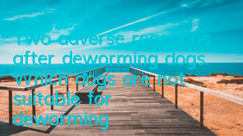 Two adverse reactions after deworming dogs. Which dogs are not suitable for deworming?