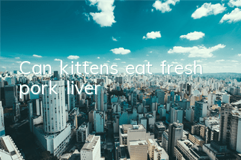 Can kittens eat fresh pork liver?