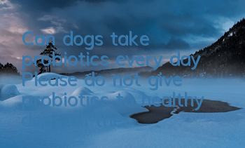 Can dogs take probiotics every day? Please do not give probiotics to healthy dogs all the time.