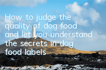 How to judge the quality of dog food and let you understand the secrets in dog food labels