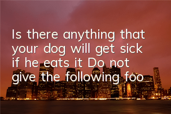 Is there anything that your dog will get sick if he eats it? Do not give the following foods to your dog: