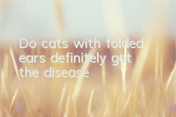 Do cats with folded ears definitely get the disease?
