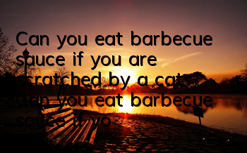 Can you eat barbecue sauce if you are scratched by a cat? Can you eat barbecue sauce if you are scratched by a cat?