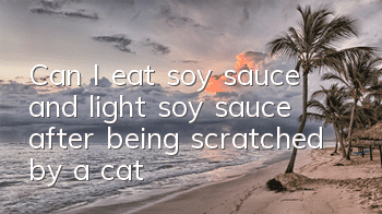 Can I eat soy sauce and light soy sauce after being scratched by a cat?