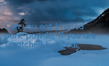 Can you eat braised pork powder if you are scratched by a cat?