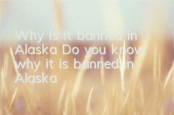 Why is it banned in Alaska? Do you know why it is banned in Alaska?
