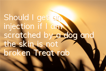 Should I get an injection if I am scratched by a dog and the skin is not broken? Treat rabies correctly
