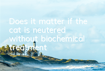 Does it matter if the cat is neutered without biochemical treatment?