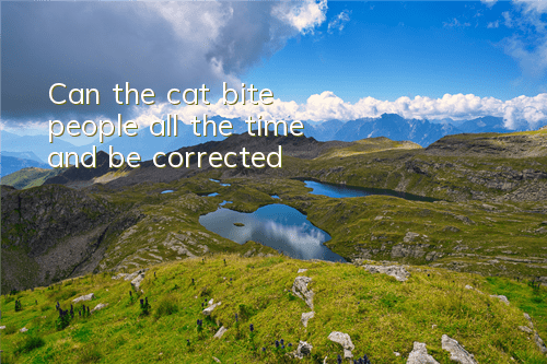 Can the cat bite people all the time and be corrected?