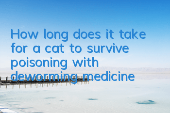 How long does it take for a cat to survive poisoning with deworming medicine?