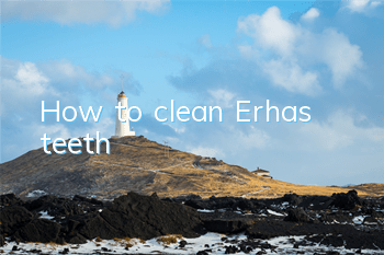 How to clean Erha’s teeth