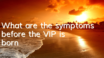 What are the symptoms before the VIP is born?