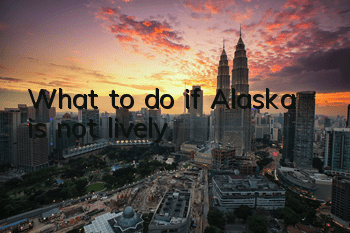 What to do if Alaska is not lively