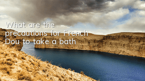 What are the precautions for French Dou to take a bath?