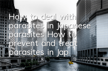How to deal with parasites in Japanese parasites How to prevent and treat parasites in Japanese parasites