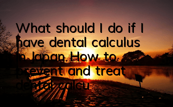 What should I do if I have dental calculus in Japan? How to prevent and treat dental calculus in Japan?