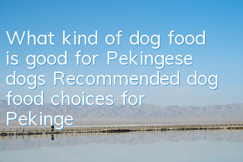 What kind of dog food is good for Pekingese dogs? Recommended dog food choices for Pekingese dogs