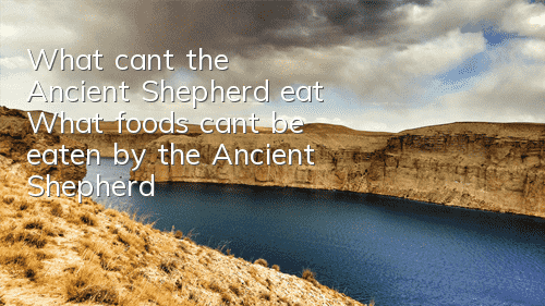 What can’t the Ancient Shepherd eat? What foods can’t be eaten by the Ancient Shepherd?