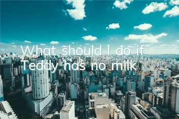 TWhat should I do if Teddy has no milk?